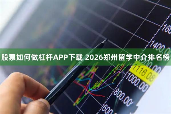 股票如何做杠杆APP下载 2026郑州留学中介排名榜
