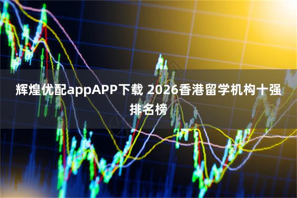 辉煌优配appAPP下载 2026香港留学机构十强排名榜