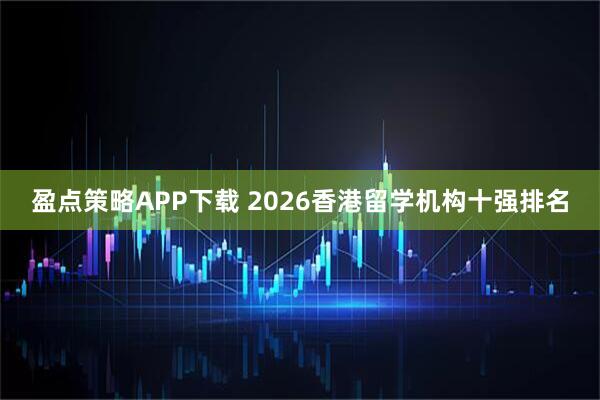 盈点策略APP下载 2026香港留学机构十强排名