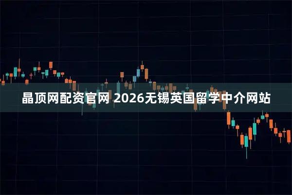 晶顶网配资官网 2026无锡英国留学中介网站
