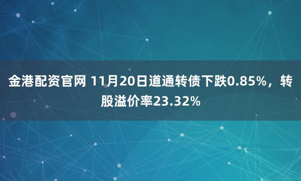 金港配资官网 11月20日道通转债下跌0.85%，转股溢价率23.32%