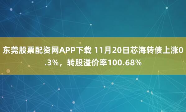 东莞股票配资网APP下载 11月20日芯海转债上涨0.3%，转股溢价率100.68%