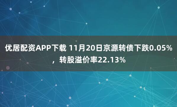 优居配资APP下载 11月20日京源转债下跌0.05%，转股溢价率22.13%