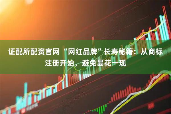 证配所配资官网 “网红品牌”长寿秘籍：从商标注册开始，避免昙花一现
