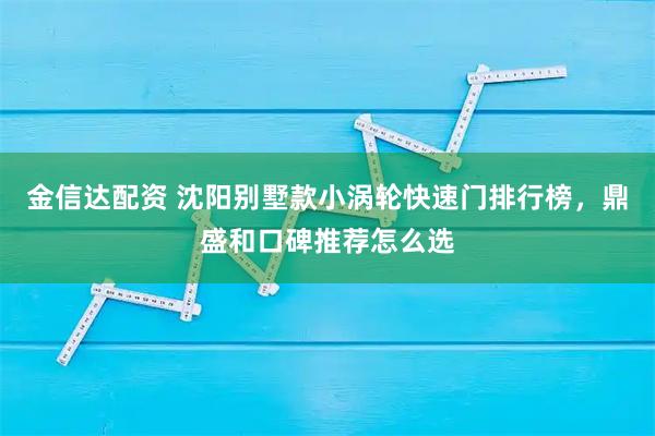 金信达配资 沈阳别墅款小涡轮快速门排行榜，鼎盛和口碑推荐怎么选