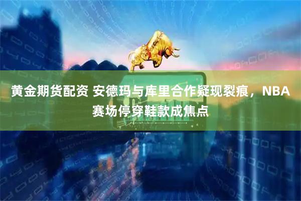黄金期货配资 安德玛与库里合作疑现裂痕，NBA赛场停穿鞋款成焦点