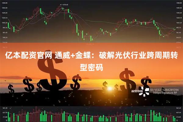 亿本配资官网 通威+金蝶：破解光伏行业跨周期转型密码