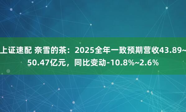 上证速配 奈雪的茶：2025全年一致预期营收43.89~50.47亿元，同比变动-10.8%~2.6%