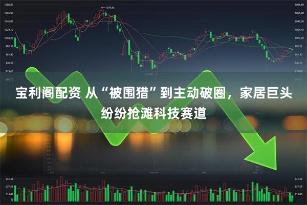 宝利阁配资 从“被围猎”到主动破圈，家居巨头纷纷抢滩科技赛道