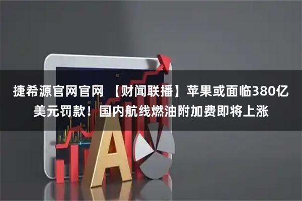 捷希源官网官网 【财闻联播】苹果或面临380亿美元罚款！国内航线燃油附加费即将上涨