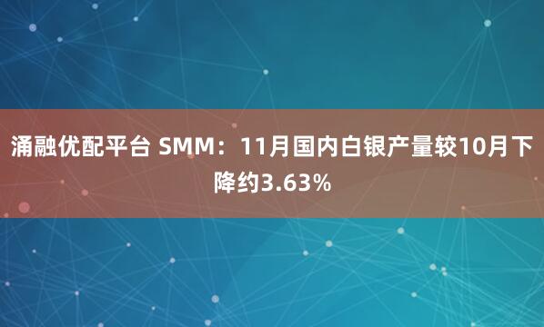 涌融优配平台 SMM：11月国内白银产量较10月下降约3.63%
