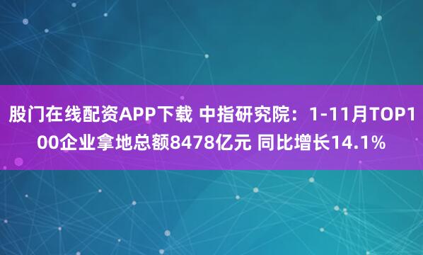 股门在线配资APP下载 中指研究院：1-11月TOP100企业拿地总额8478亿元 同比增长14.1%