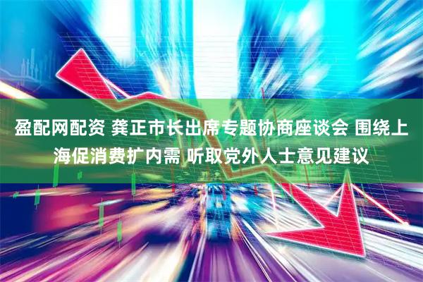 盈配网配资 龚正市长出席专题协商座谈会 围绕上海促消费扩内需 听取党外人士意见建议