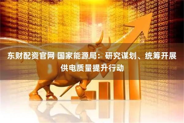 东财配资官网 国家能源局：研究谋划、统筹开展供电质量提升行动