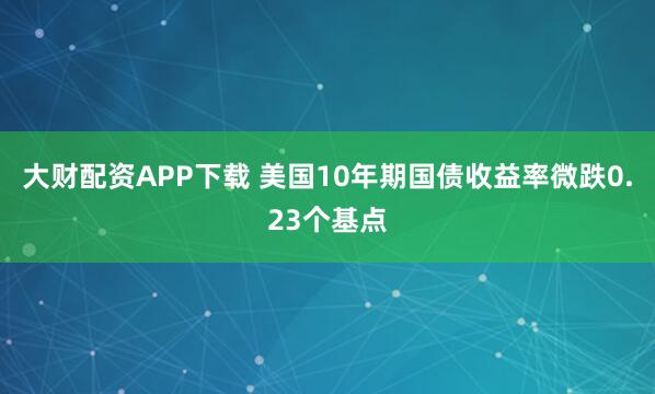 大财配资APP下载 美国10年期国债收益率微跌0.23个基点