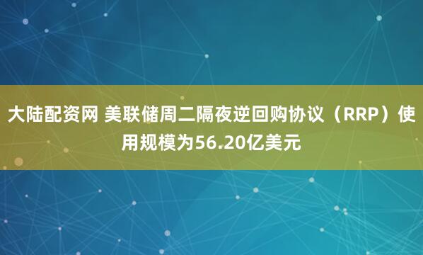 大陆配资网 美联储周二隔夜逆回购协议（RRP）使用规模为56.20亿美元