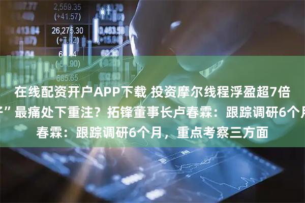 在线配资开户APP下载 投资摩尔线程浮盈超7倍，为何敢在“卡脖子”最痛处下重注？拓锋董事长卢春霖：跟踪调研6个月，重点考察三方面