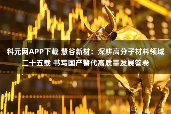科元网APP下载 慧谷新材：深耕高分子材料领域二十五载 书写国产替代高质量发展答卷