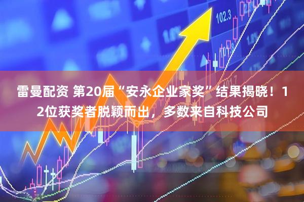 雷曼配资 第20届“安永企业家奖”结果揭晓！12位获奖者脱颖而出，多数来自科技公司