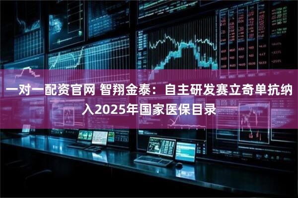 一对一配资官网 智翔金泰：自主研发赛立奇单抗纳入2025年国家医保目录
