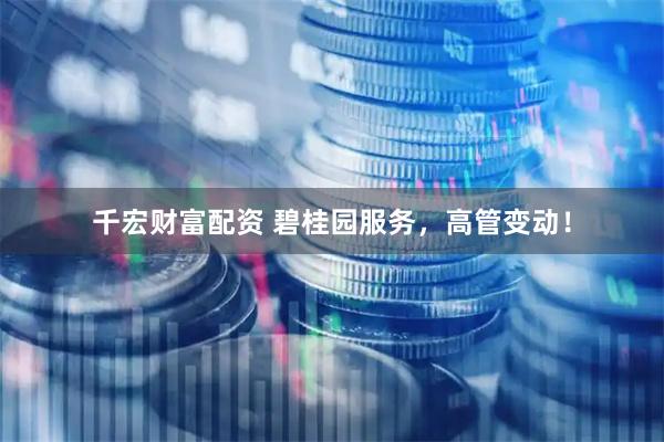 千宏财富配资 碧桂园服务，高管变动！
