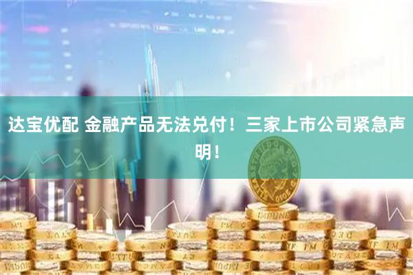 达宝优配 金融产品无法兑付！三家上市公司紧急声明！