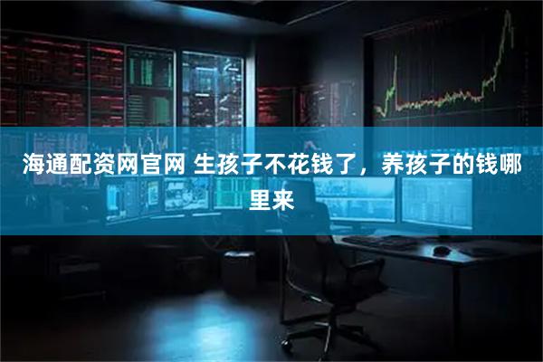 海通配资网官网 生孩子不花钱了，养孩子的钱哪里来