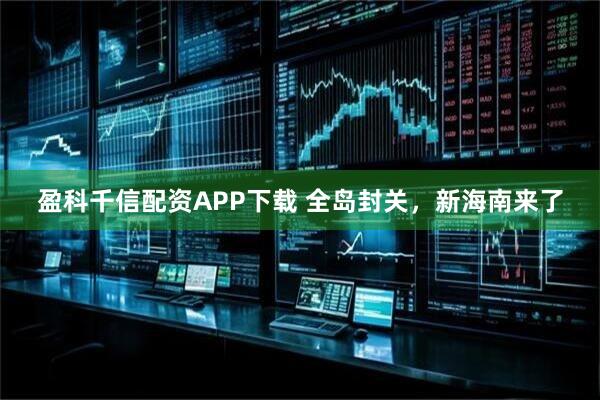 盈科千信配资APP下载 全岛封关，新海南来了