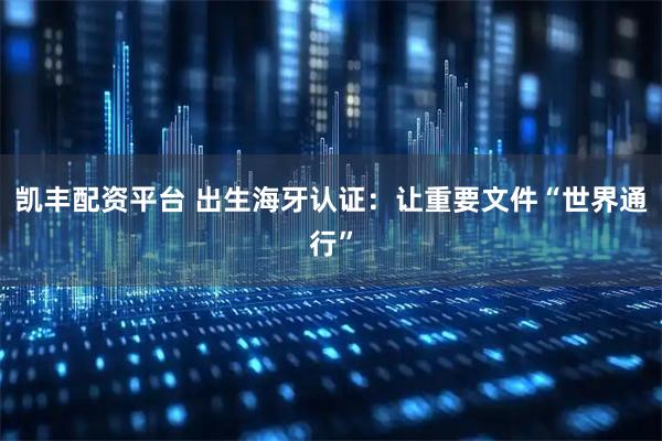 凯丰配资平台 出生海牙认证：让重要文件“世界通行”