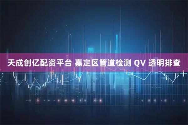 天成创亿配资平台 嘉定区管道检测 QV 透明排查