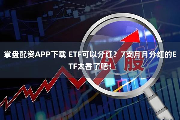 掌盘配资APP下载 ETF可以分红？7支月月分红的ETF太香了吧！