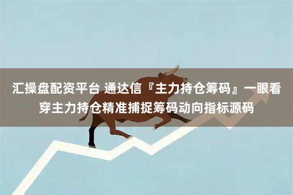 汇操盘配资平台 通达信『主力持仓筹码』一眼看穿主力持仓精准捕捉筹码动向指标源码