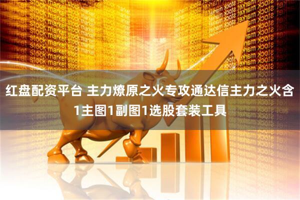红盘配资平台 主力燎原之火专攻通达信主力之火含1主图1副图1选股套装工具