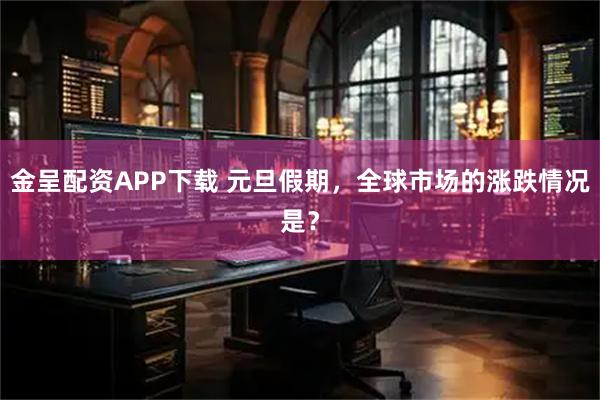 金呈配资APP下载 元旦假期，全球市场的涨跌情况是？