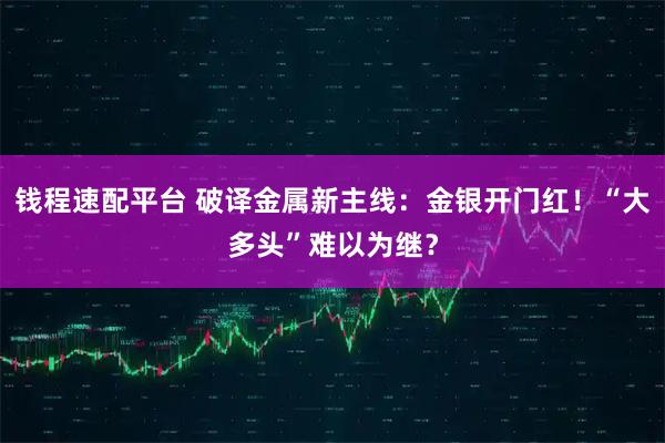 钱程速配平台 破译金属新主线：金银开门红！“大多头”难以为继？