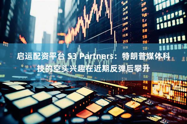 启运配资平台 S3 Partners：特朗普媒体科技的空头兴趣在近期反弹后攀升
