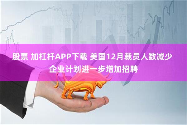 股票 加杠杆APP下载 美国12月裁员人数减少 企业计划进一步增加招聘