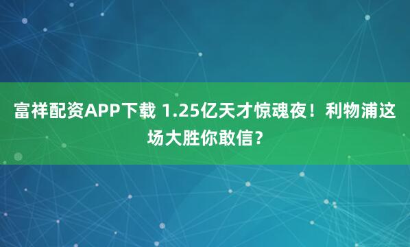 富祥配资APP下载 1.25亿天才惊魂夜！利物浦这场大胜你敢信？