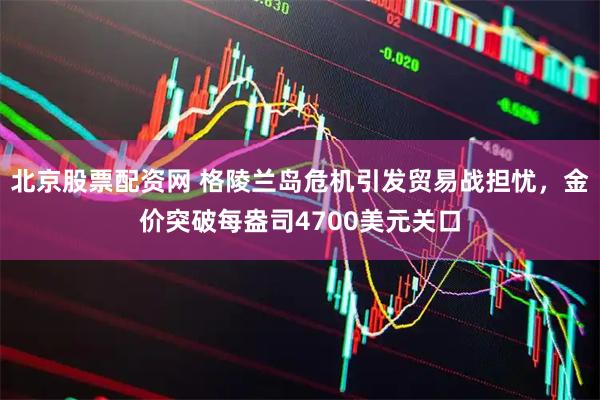 北京股票配资网 格陵兰岛危机引发贸易战担忧，金价突破每盎司4700美元关口