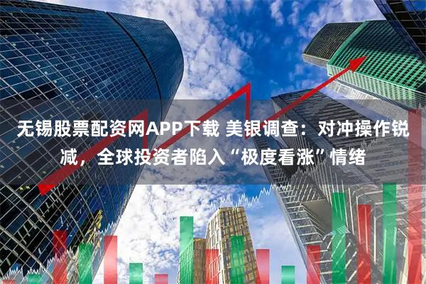 无锡股票配资网APP下载 美银调查：对冲操作锐减，全球投资者陷入“极度看涨”情绪