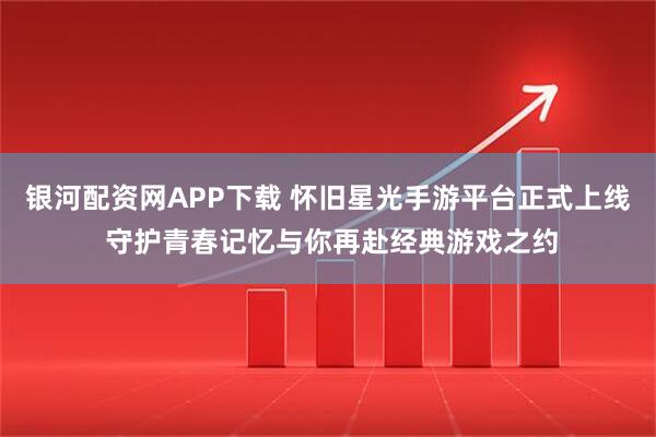 银河配资网APP下载 怀旧星光手游平台正式上线 守护青春记忆与你再赴经典游戏之约
