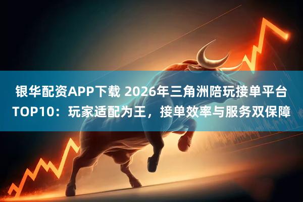 银华配资APP下载 2026年三角洲陪玩接单平台TOP10：玩家适配为王，接单效率与服务双保障