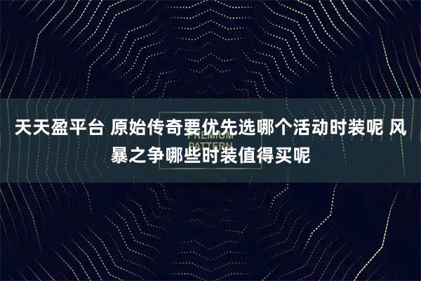 天天盈平台 原始传奇要优先选哪个活动时装呢 风暴之争哪些时装值得买呢