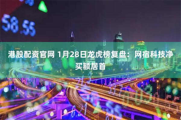 港股配资官网 1月28日龙虎榜复盘：网宿科技净买额居首