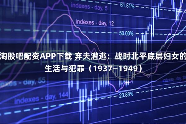 淘股吧配资APP下载 弃夫潜逃：战时北平底层妇女的生活与犯罪（1937—1949）