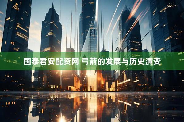 国泰君安配资网 弓箭的发展与历史演变