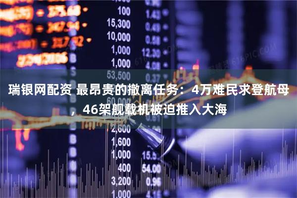 瑞银网配资 最昂贵的撤离任务：4万难民求登航母，46架舰载机被迫推入大海