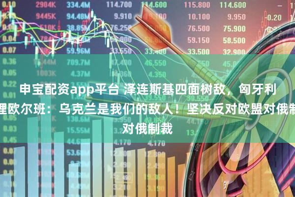 申宝配资app平台 泽连斯基四面树敌，匈牙利总理欧尔班：乌克兰是我们的敌人！坚决反对欧盟对俄制裁