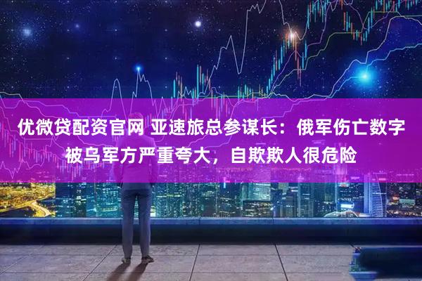 优微贷配资官网 亚速旅总参谋长：俄军伤亡数字被乌军方严重夸大，自欺欺人很危险