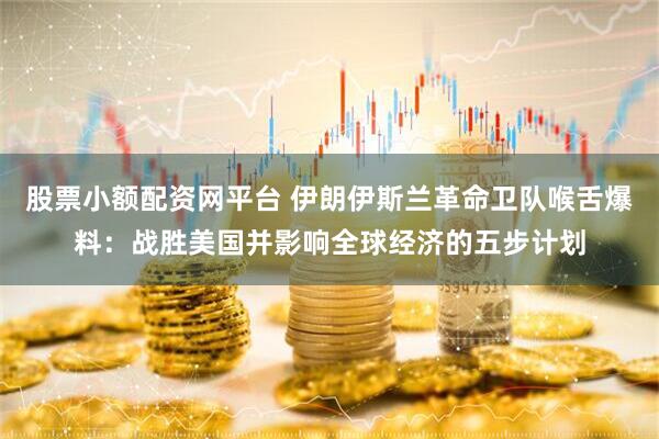 股票小额配资网平台 伊朗伊斯兰革命卫队喉舌爆料：战胜美国并影响全球经济的五步计划